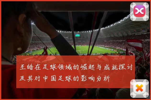 王皓在足球领域的崛起与成就探讨及其对中国足球的影响分析