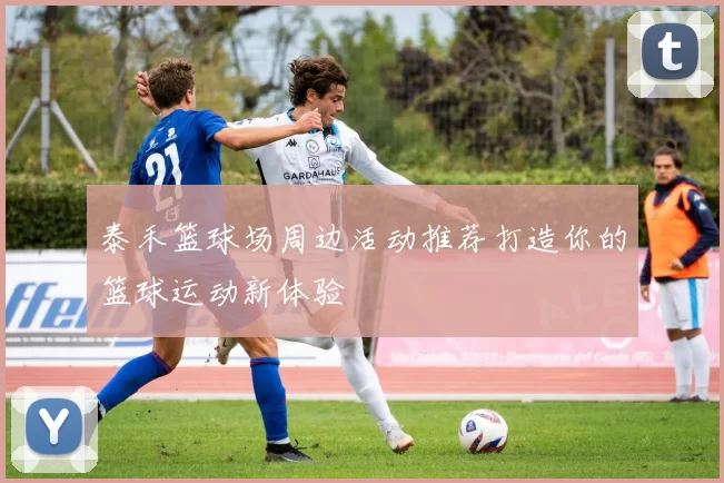 泰禾篮球场周边活动推荐打造你的篮球运动新体验