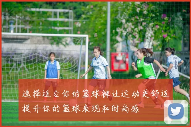 选择适合你的篮球裤让运动更舒适提升你的篮球表现和时尚感