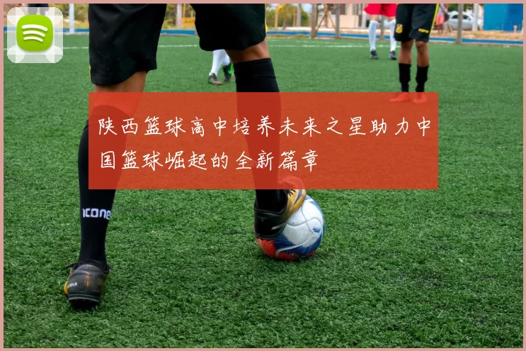 陕西篮球高中培养未来之星助力中国篮球崛起的全新篇章