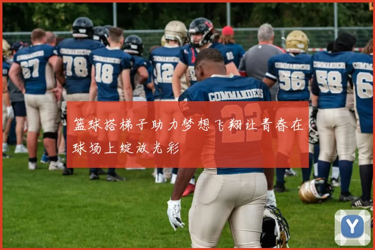 篮球搭梯子助力梦想飞翔让青春在球场上绽放光彩