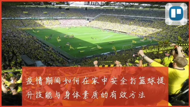 疫情期间如何在家中安全打篮球提升技能与身体素质的有效方法