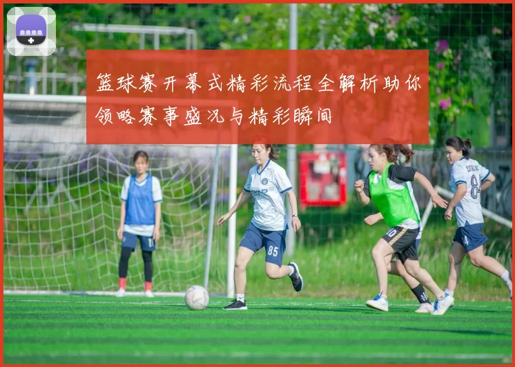 篮球赛开幕式精彩流程全解析助你领略赛事盛况与精彩瞬间