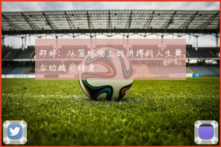 邵婷：从篮球场上的拼搏到人生舞台的精彩转身