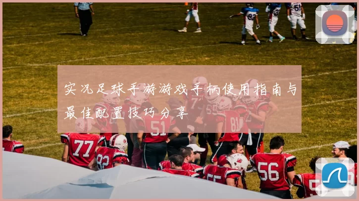 实况足球手游游戏手柄使用指南与最佳配置技巧分享