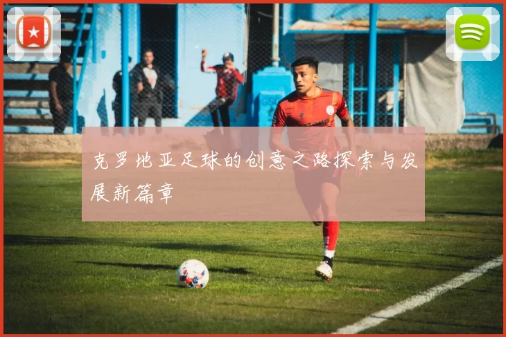 克罗地亚足球的创意之路探索与发展新篇章