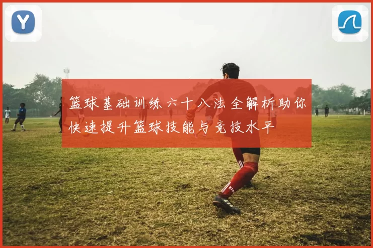篮球基础训练六十八法全解析助你快速提升篮球技能与竞技水平