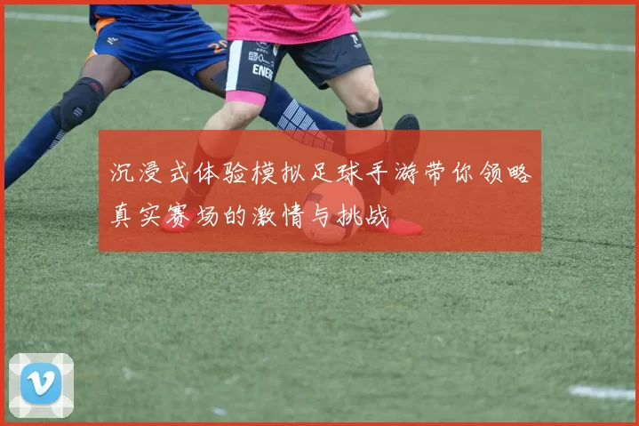 沉浸式体验模拟足球手游带你领略真实赛场的激情与挑战