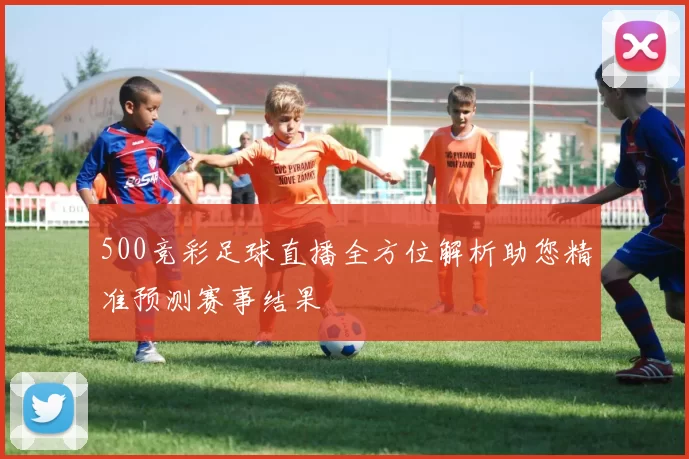 500竞彩足球直播全方位解析助您精准预测赛事结果